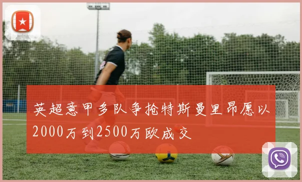 英超意甲多队争抢特斯曼里昂愿以2000万到2500万欧成交