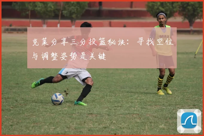 克莱分享三分投篮秘诀：寻找空位与调整姿势是关键