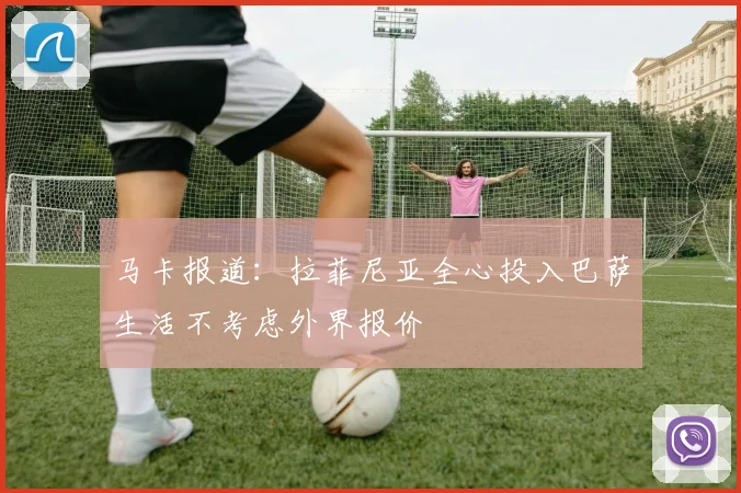 马卡报道：拉菲尼亚全心投入巴萨生活不考虑外界报价