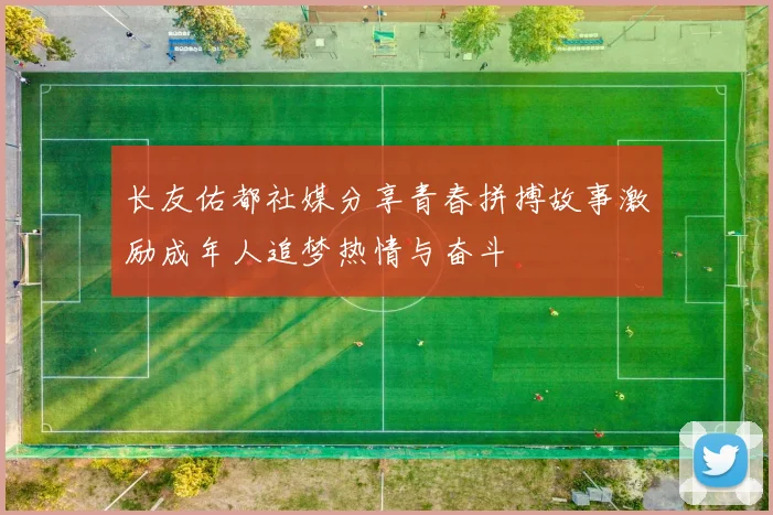 长友佑都社媒分享青春拼搏故事激励成年人追梦热情与奋斗