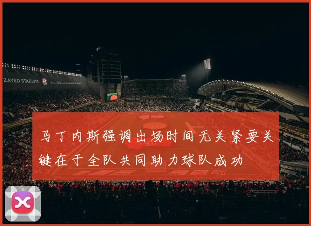 马丁内斯强调出场时间无关紧要关键在于全队共同助力球队成功