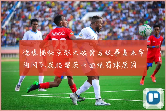 德媒揭秘点球大战背后故事基米希询问队友格雷茨卡拒绝罚球原因
