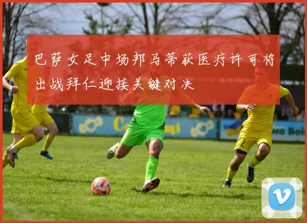 巴萨女足中场邦马蒂获医疗许可将出战拜仁迎接关键对决
