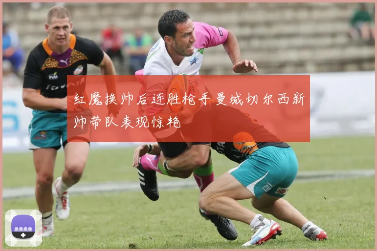 红魔换帅后连胜枪手曼城切尔西新帅带队表现惊艳