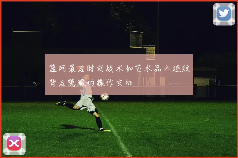 篮网最后时刻战术如艺术品六连败背后隐藏的操作玄机