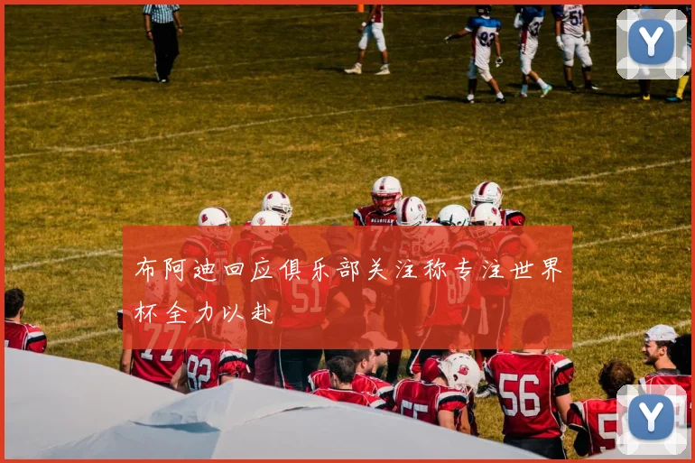 布阿迪回应俱乐部关注称专注世界杯全力以赴