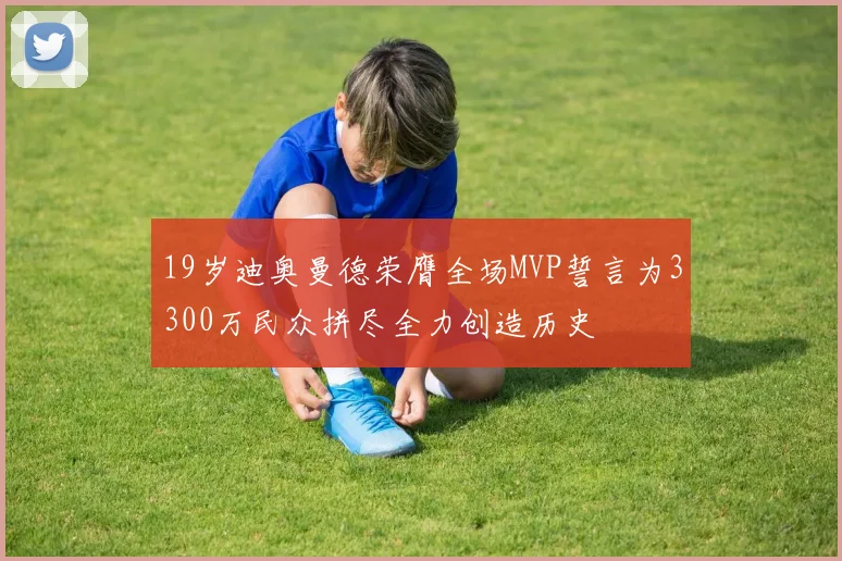 19岁迪奥曼德荣膺全场MVP誓言为3300万民众拼尽全力创造历史
