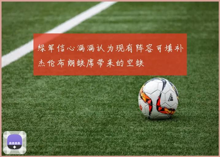 绿军信心满满认为现有阵容可填补杰伦布朗缺席带来的空缺