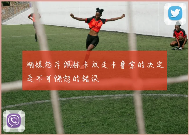 湖媒怒斥佩林卡放走卡鲁索的决定是不可饶恕的错误