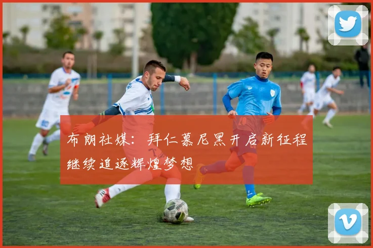 布朗社媒：拜仁慕尼黑开启新征程继续追逐辉煌梦想