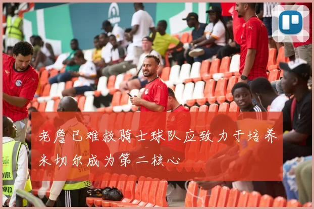 老詹已难救骑士球队应致力于培养米切尔成为第二核心