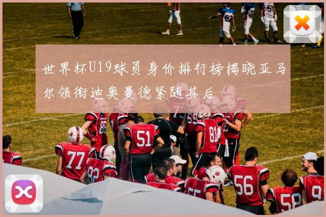 世界杯U19球员身价排行榜揭晓亚马尔领衔迪奥曼德紧随其后