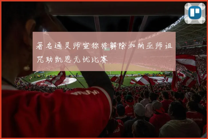 著名通灵师宣称将解除加纳巫师诅咒助凯恩无忧比赛