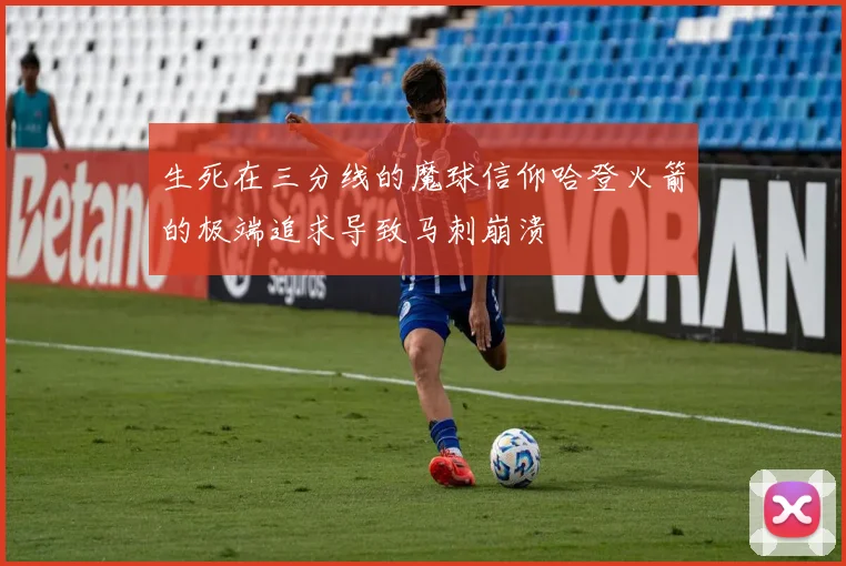 生死在三分线的魔球信仰哈登火箭的极端追求导致马刺崩溃