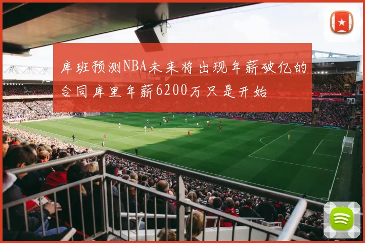 库班预测NBA未来将出现年薪破亿的合同库里年薪6200万只是开始
