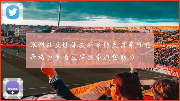 佩佩社交媒体发布合照支持弗洛伦蒂诺为皇马主席选举造势助力
