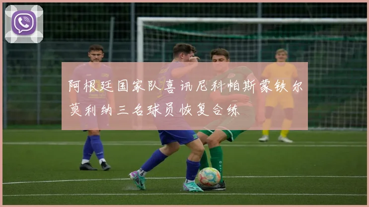 阿根廷国家队喜讯尼科帕斯蒙铁尔莫利纳三名球员恢复合练