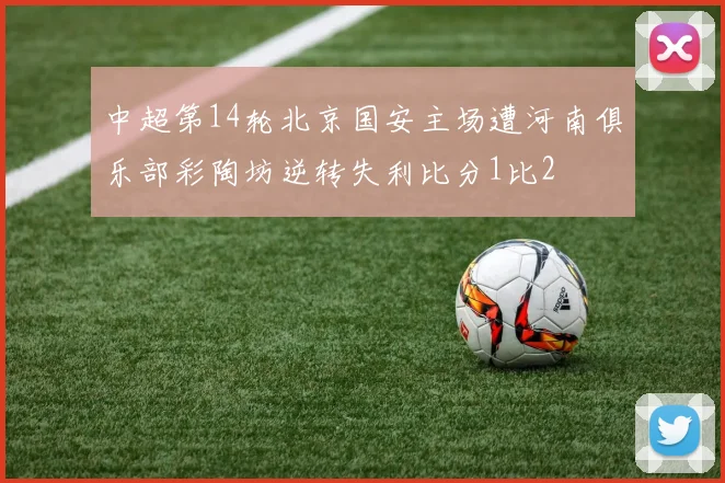 中超第14轮北京国安主场遭河南俱乐部彩陶坊逆转失利比分1比2