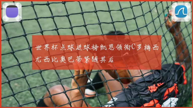 世界杯点球进球榜凯恩领衔C罗梅西尤西比奥巴蒂紧随其后