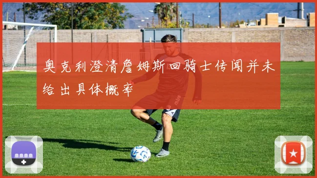 奥克利澄清詹姆斯回骑士传闻并未给出具体概率